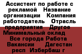 Ассистент по работе с рекламой › Название организации ­ Компания-работодатель › Отрасль предприятия ­ Другое › Минимальный оклад ­ 1 - Все города Работа » Вакансии   . Дагестан респ.,Избербаш г.